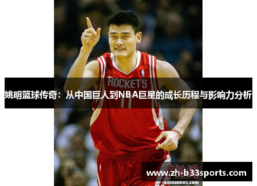 姚明篮球传奇：从中国巨人到NBA巨星的成长历程与影响力分析