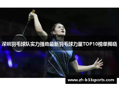 深圳羽毛球队实力强劲最新羽毛球力量TOP10榜单揭晓