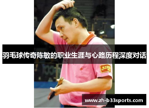 羽毛球传奇陈敏的职业生涯与心路历程深度对话
