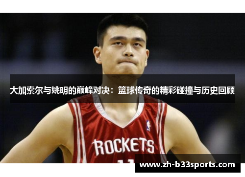 大加索尔与姚明的巅峰对决：篮球传奇的精彩碰撞与历史回顾