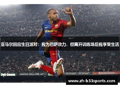 亚马尔回应生日派对：我为巴萨效力，但离开训练场后我享受生活