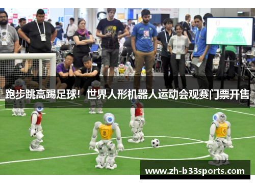 跑步跳高踢足球！世界人形机器人运动会观赛门票开售